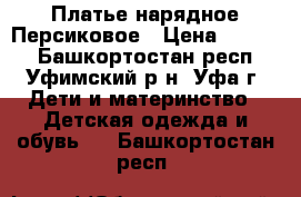 Платье нарядное Персиковое › Цена ­ 2 000 - Башкортостан респ., Уфимский р-н, Уфа г. Дети и материнство » Детская одежда и обувь   . Башкортостан респ.